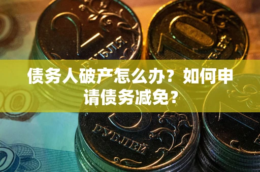 武汉债务人破产怎么办？如何申请债务减免？
