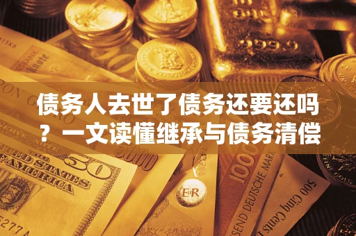 武汉债务人去世了债务还要还吗？一文读懂继承与债务清偿