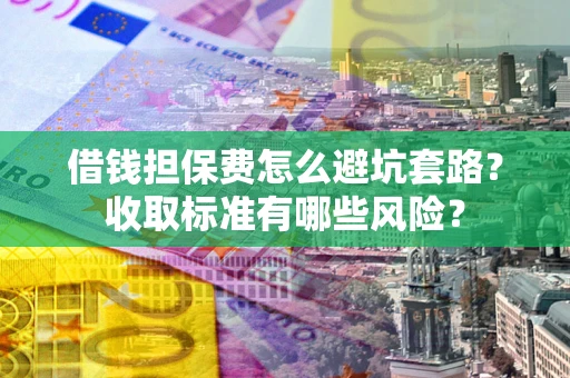 武汉借钱担保费怎么避坑套路？收取标准有哪些风险？