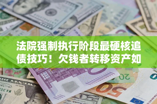 武汉法院强制执行阶段最硬核追债技巧！欠钱者转移资产如何破解？