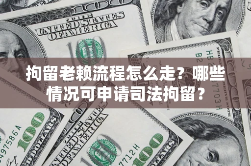武汉拘留老赖流程怎么走?哪些情况可申请司法拘留? 武汉拘留老赖流程怎么走?哪些情况可申请司法拘留?