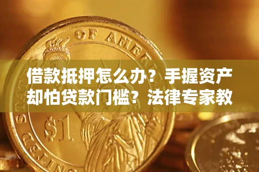 武汉借款抵押怎么办？手握资产却怕贷款门槛？法律专家教你办抵押不踩坑