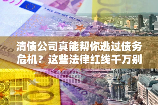 武汉清债公司真能帮你逃过债务危机？这些法律红线千万别踩