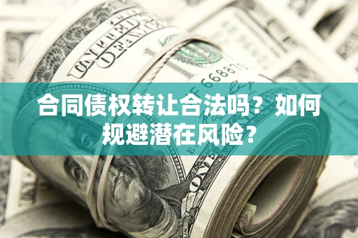 武汉合同债权转让合法吗?如何规避潜在风险? 武汉合同债权转让合法吗?如何规避潜在风险?