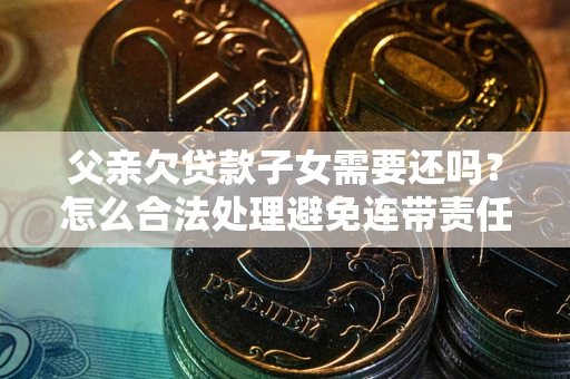 武汉父亲欠贷款子女需要还吗？怎么合法处理避免连带责任？