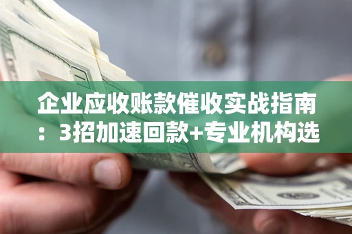 武汉企业应收账款催收实战指南：3招加速回款+专业机构选择避坑