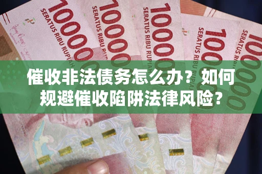 武汉催收非法债务怎么办？如何规避催收陷阱法律风险？