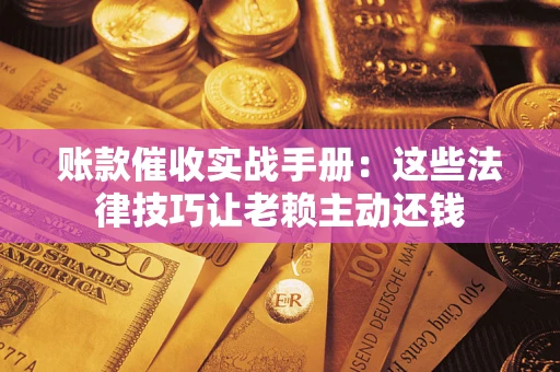 武汉账款催收实战手册：这些法律技巧让老赖主动还钱