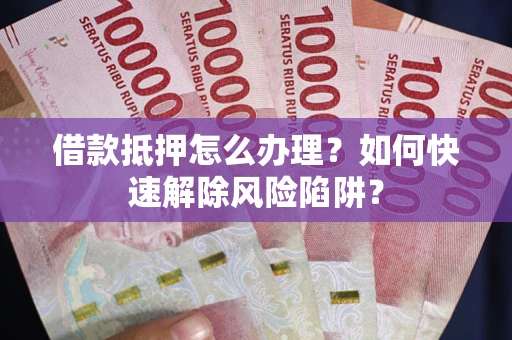 武汉借款抵押怎么办理？如何快速解除风险陷阱？