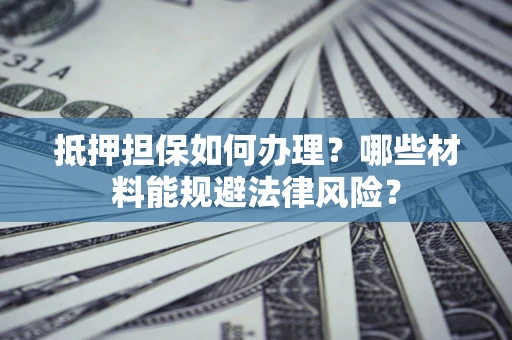 武汉抵押担保如何办理？哪些材料能规避法律风险？