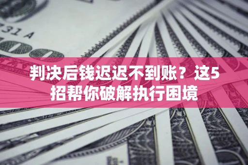 武汉判决后钱迟迟不到账？这5招帮你破解执行困境