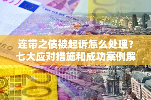 武汉连带之债被起诉怎么处理？七大应对措施和成功案例解析