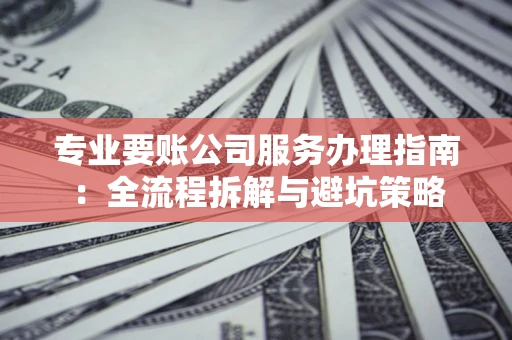 武汉专业要账公司服务办理指南：全流程拆解与避坑策略