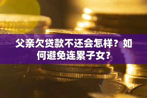 武汉父亲欠贷款不还会怎样？如何避免连累子女？