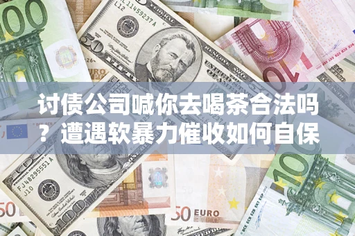 武汉讨债公司喊你去喝茶合法吗？遭遇软暴力催收如何自保？