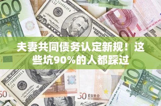 武汉夫妻共同债务认定新规！这些坑90%的人都踩过