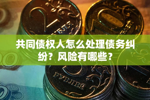 武汉共同债权人怎么处理债务纠纷？风险有哪些？