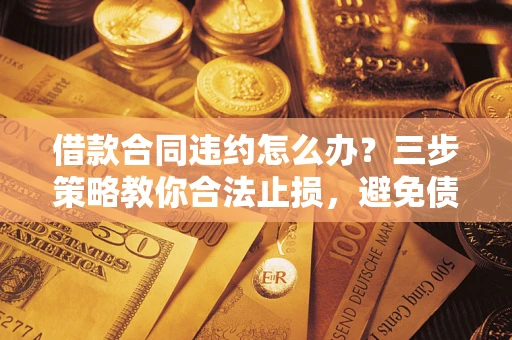 武汉借款合同违约怎么办？三步策略教你合法止损，避免债务危机升级