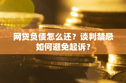 武汉网贷负债怎么还？谈判禁忌如何避免起诉？