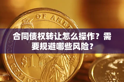 武汉合同债权转让怎么操作？需要规避哪些风险？