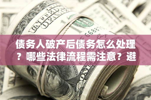 武汉债务人破产后债务怎么处理？哪些法律流程需注意？避免踩坑指南
