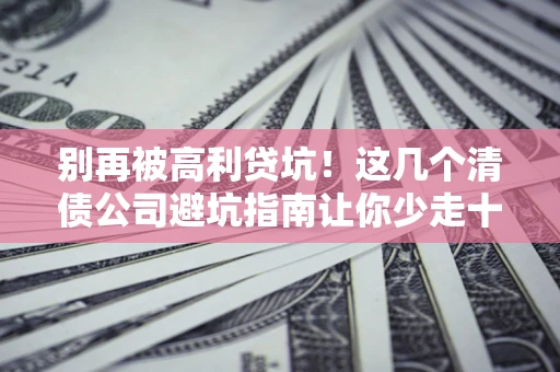 武汉别再被高利贷坑！这几个清债公司避坑指南让你少走十年弯路