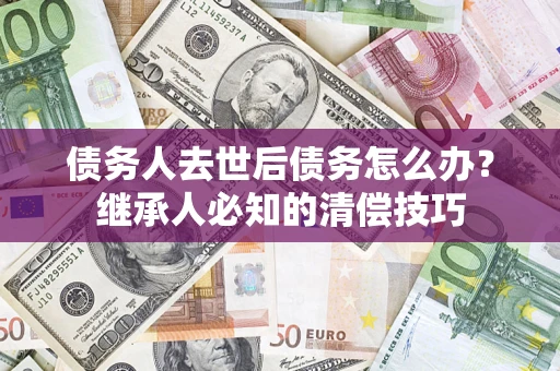 武汉债务人去世后债务怎么办？继承人必知的清偿技巧