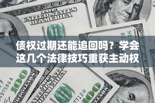 武汉债权过期还能追回吗？学会这几个法律技巧重获主动权