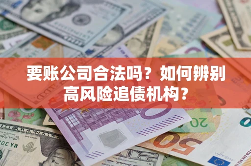 武汉要账公司合法吗？如何辨别高风险追债机构？