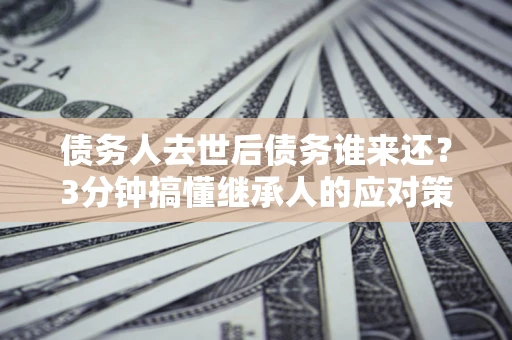 武汉债务人去世后债务谁来还？3分钟搞懂继承人的应对策略