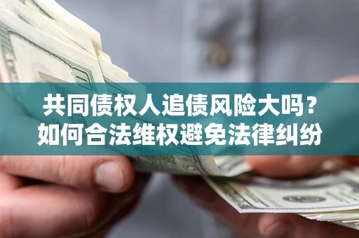 武汉共同债权人追债风险大吗？如何合法维权避免法律纠纷？