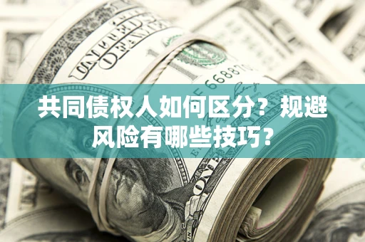 武汉共同债权人如何区分？规避风险有哪些技巧？