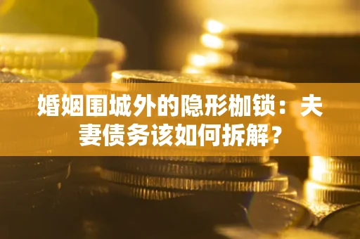 武汉婚姻围城外的隐形枷锁：夫妻债务该如何拆解？