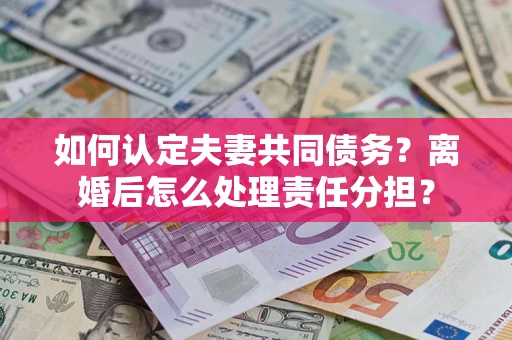 武汉如何认定夫妻共同债务？离婚后怎么处理责任分担？