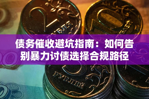 武汉债务催收避坑指南：如何告别暴力讨债选择合规路径