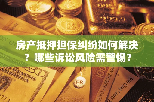 武汉房产抵押担保纠纷如何解决？哪些诉讼风险需警惕？