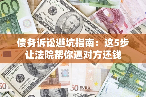 武汉债务诉讼避坑指南：这5步让法院帮你逼对方还钱