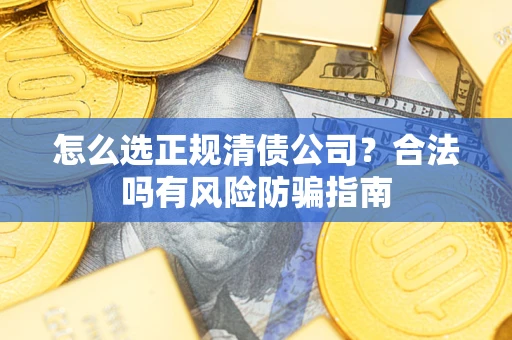 武汉怎么选正规清债公司？合法吗有风险防骗指南