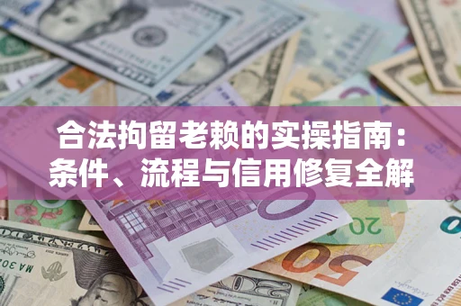 武汉合法拘留老赖的实操指南：条件、流程与信用修复全解析