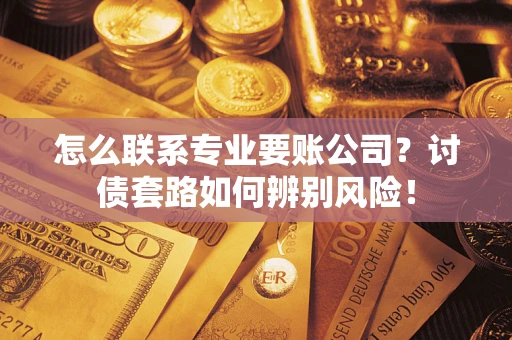 武汉怎么联系专业要账公司？讨债套路如何辨别风险！