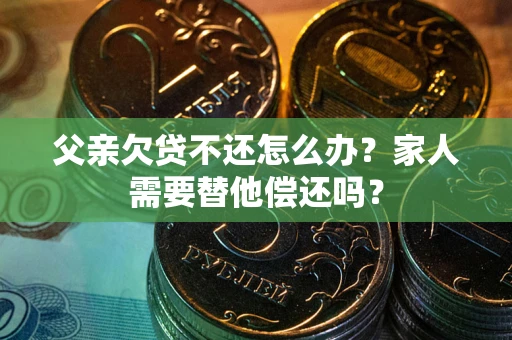 武汉父亲欠贷不还怎么办？家人需要替他偿还吗？