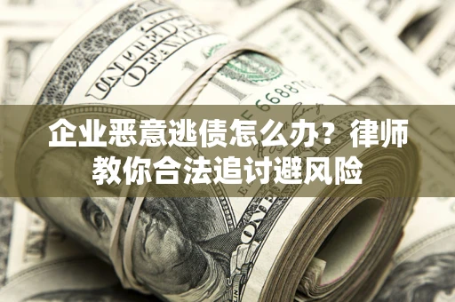 武汉企业恶意逃债怎么办？律师教你合法追讨避风险