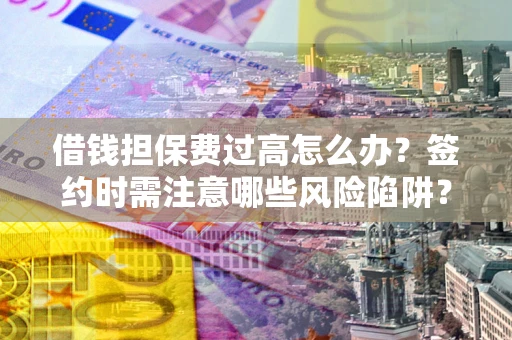 武汉借钱担保费过高怎么办？签约时需注意哪些风险陷阱？