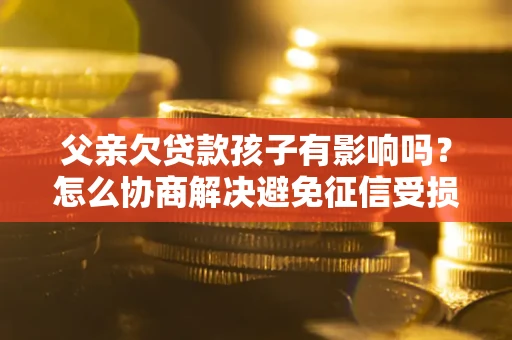 武汉父亲欠贷款孩子有影响吗？怎么协商解决避免征信受损？