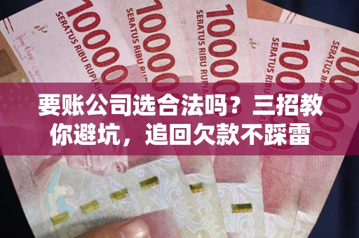 武汉要账公司选合法吗？三招教你避坑，追回欠款不踩雷
