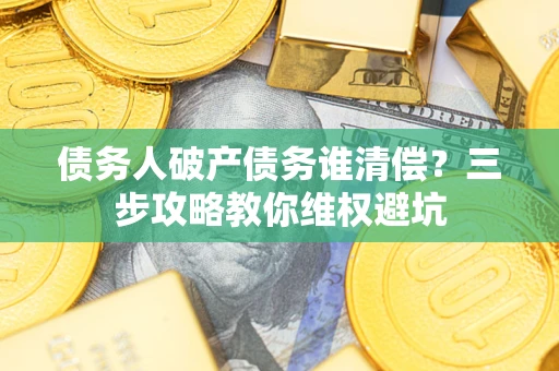 武汉债务人破产债务谁清偿?三步攻略教你维权避坑 武汉债务人破产债务谁清偿?三步攻略教你维权避坑
