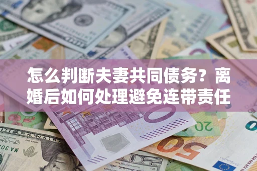武汉怎么判断夫妻共同债务？离婚后如何处理避免连带责任？