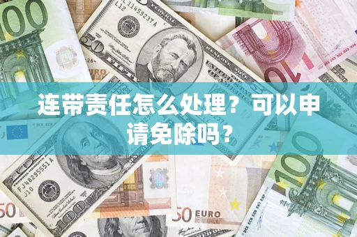 武汉连带责任怎么处理？可以申请免除吗？