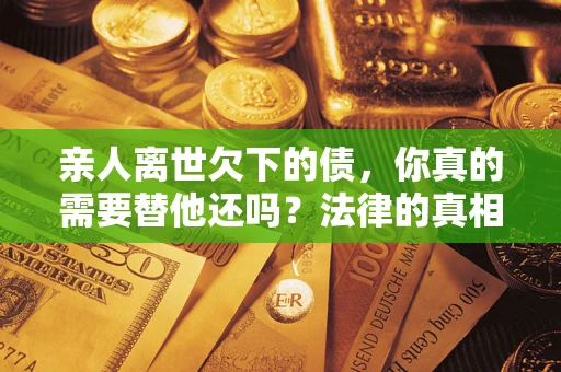 武汉亲人离世欠下的债，你真的需要替他还吗？法律的真相或许与你想的不一样