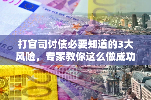 武汉打官司讨债必要知道的3大风险，专家教你这么做成功率飙升